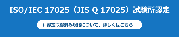 ISO/IEC 17025（JIS Q 17025）試験所認定[認定取得済み規格について、詳しくはこちら]