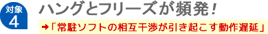 【対象4】ハングとフリーズが頻発！「常駐ソフトの相互干渉が引き起こす動作遅延」