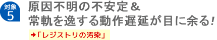 【対象5】原因不明の不安定＆常軌を逸する動作遅延が目に余る！「レジストリの汚染」