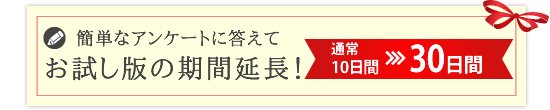 簡単なアンケートに答えてお試し版の期間延長！ 通常10日間→30日間