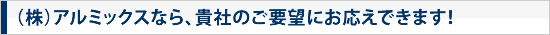 株式会社アルミックスなら、貴社のご要望にお応えできます。