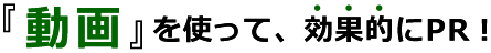 『動画』を使って、効果的にPR！
