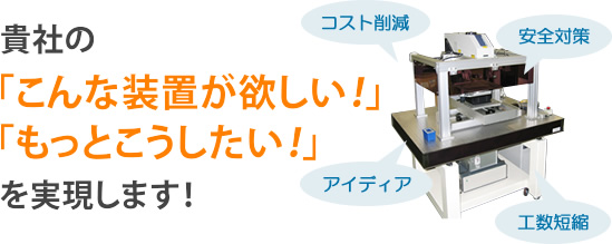 貴社の「こんな装置が欲しい！」「もっとこうしたい！」を実現します！