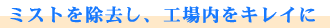 ミストを除去し、工場内をキレイに
