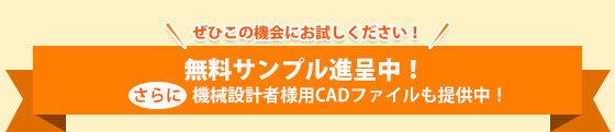 ぜひこの機会にお試しください！無料サンプル進呈中！機会設計用CADファイルも提供中！