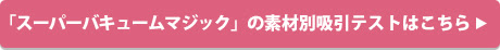 「スーパーバキュームマジック」の素材別吸引テストはこちら