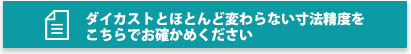 ダイカストとほとんど変わらない寸法精度をこちらでお確かめください