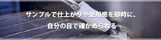 サンプルで仕上がりや使用感を即時に、自分の目で確かめられる