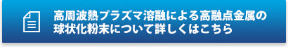 高周波熱プラズマ溶融による高融点金属の球状化粉末について詳しくはこちら