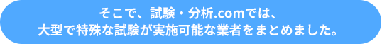 そこで、試験分析.comでは大型で特殊な試験が実施可能な業者をまとめました。