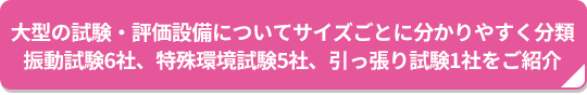 大型の試験・評価設備についてサイズごとに分かりやすく分類 振動試験6社、特殊環境試験5社、引っ張り試験1社をご紹介