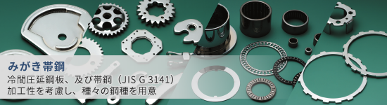 【みがき帯鋼】冷間圧延鋼板、及び帯鋼（JIS G 3141）加工性を考慮し、種々の鋼種を用意