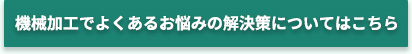 機械加工でよくあるお悩みの解決策についてはこちら