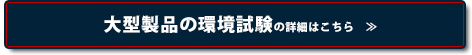 大型製品の環境試験の詳細はこちら