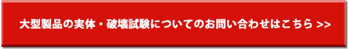 大型製品の実体・破壊試験についてのお問い合わせはこちら