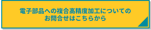 電子部品への複合高精度加工についてのお問合せはこちらから