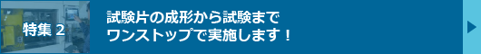 【特集2】試験片の成形から試験までワンストップで実施します！