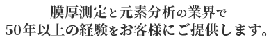 膜厚測定と元素分析の業界で50年以上の経験をお客様にご提供します。 