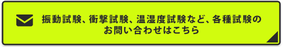 振動試験、衝撃試験、温湿度試験など、各種試験のお問い合わせはこちら