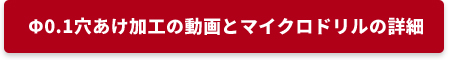 Φ0.1穴あけ加工の動画とマイクロドリルの詳細はこちら