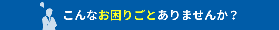 こんなお困りごとありませんか？