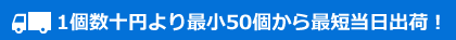 1個数十円より最小50個から最短当日出荷！