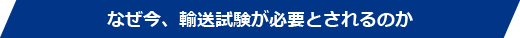 なぜ今、輸送試験が必要とされるのか