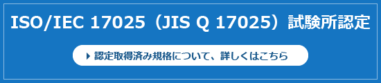 ISO/IEC 17025（JIS Q 17250）試験所認定について詳しくはこちら