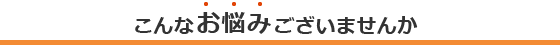 こんなお悩みございませんか