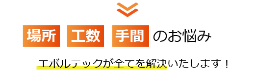 場所・工数・手間のお悩み、エボルテックが全てを解決いたします！