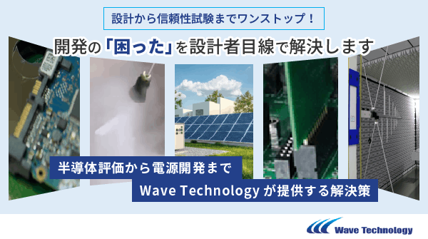 【設計から信頼性試験までワンストップ！】「困った」開発の「困った」を設計者目線で解決します。半導体評価から電源開発までWave Technologyが提供する解決策