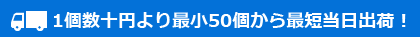 1個数十円より最小50個から最短当日出荷！