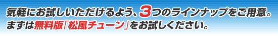 気軽にお試しいただけるよう、3つのラインナップをご用意。まずは無料版「松風チューン」をお試しください。