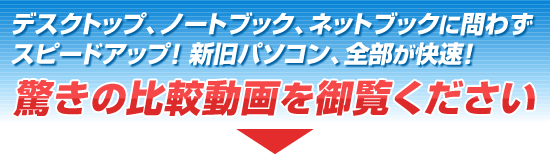 デスクトップ、ノートブック、ネットブックに問わずスピードアップ！ 新旧パソコン、全部が快速！驚きの比較動画を御覧ください